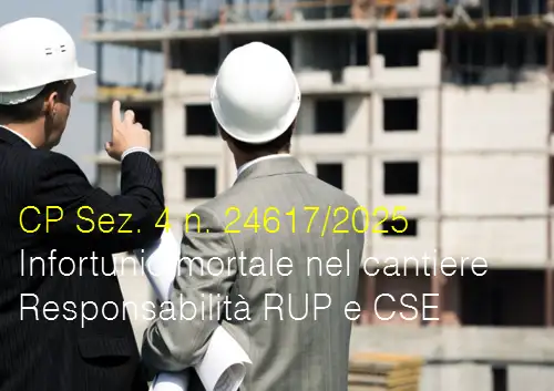 Cassazione Penale Sez. 4 del 04 luglio 2025 n. 24617 / Infortunio mortale nel cantiere: Responsabilità RUP e CSE